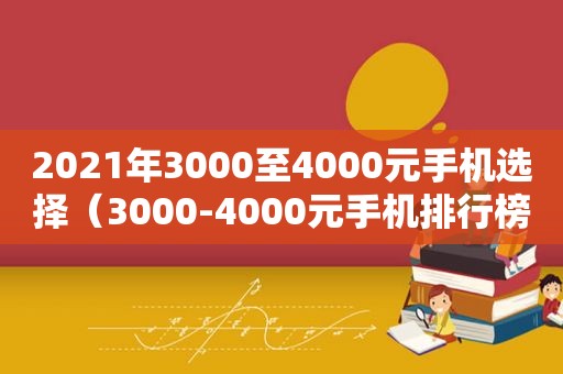 2021年3000至4000元手机选择（3000-4000元手机排行榜）