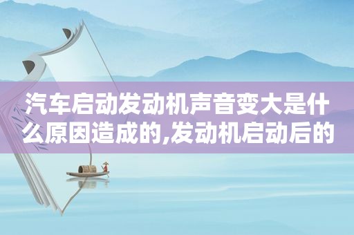 汽车启动发动机声音变大是什么原因造成的,发动机启动后的声音