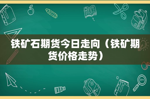铁矿石期货今日走向（铁矿期货价格走势）