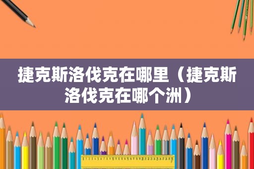 捷克斯洛伐克在哪里（捷克斯洛伐克在哪个洲）