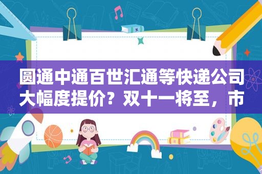 圆通中通百世汇通等快递公司大幅度提价？双十一将至，市场监管部门出手了