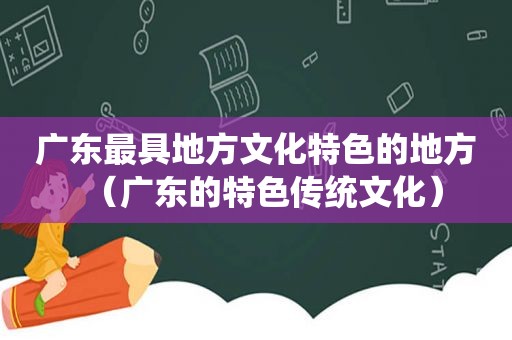 广东最具地方文化特色的地方（广东的特色传统文化）