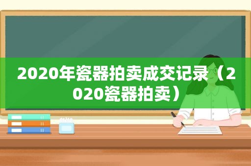 2020年瓷器拍卖成交记录（2020瓷器拍卖）