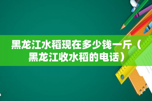 黑龙江水稻现在多少钱一斤（黑龙江收水稻的电话）
