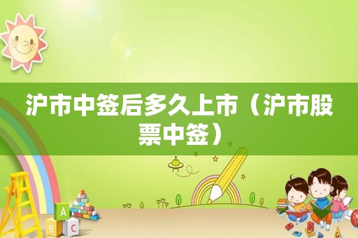 沪市中签后多久上市（沪市股票中签）