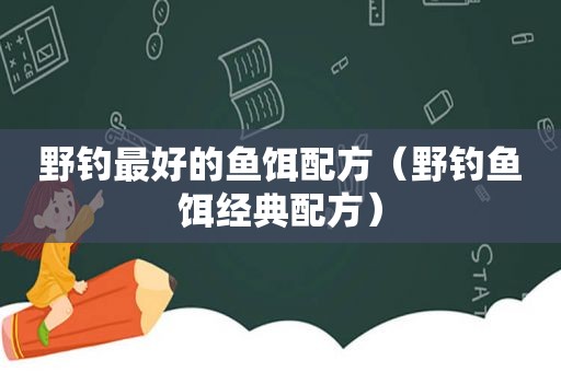 野钓最好的鱼饵配方（野钓鱼饵经典配方）