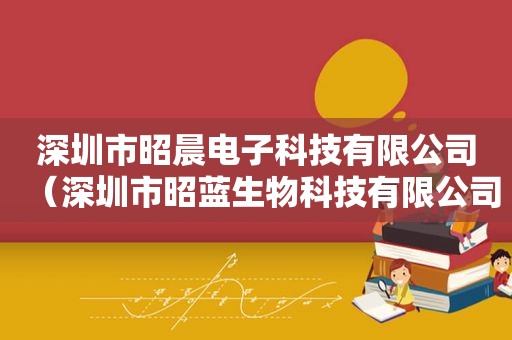 深圳市昭晨电子科技有限公司（深圳市昭蓝生物科技有限公司招聘信息）