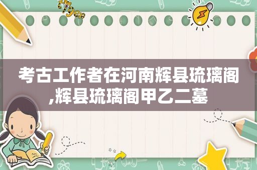 考古工作者在河南辉县琉璃阁,辉县琉璃阁甲乙二墓