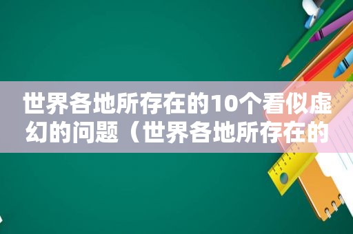 世界各地所存在的10个看似虚幻的问题（世界各地所存在的10个看似虚幻的地方）