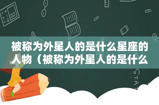 被称为外星人的是什么星座的人物（被称为外星人的是什么星座的人呢）