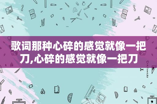 歌词那种心碎的感觉就像一把刀,心碎的感觉就像一把刀