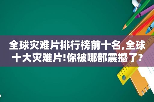 全球灾难片排行榜前十名,全球十大灾难片!你被哪部震撼了?