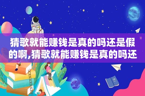 猜歌就能赚钱是真的吗还是假的啊,猜歌就能赚钱是真的吗还是假的呀