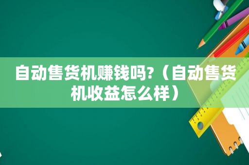 自动售货机赚钱吗?（自动售货机收益怎么样）