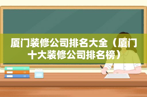 厦门装修公司排名大全（厦门十大装修公司排名榜）