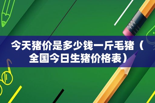 今天猪价是多少钱一斤毛猪（全国今日生猪价格表）