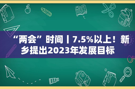 “两会”时间丨7.5%以上！新乡提出2023年发展目标