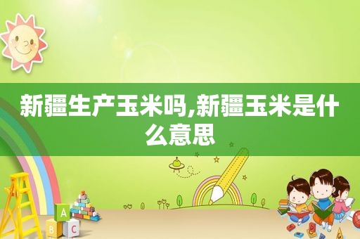 新疆生产玉米吗,新疆玉米是什么意思