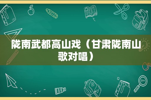 陇南武都高山戏（甘肃陇南山歌对唱）