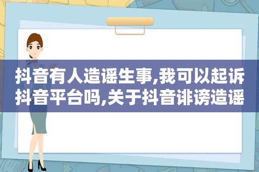 抖音有人造谣生事,我可以起诉抖音平台吗,关于抖音诽谤造谣的投诉文本