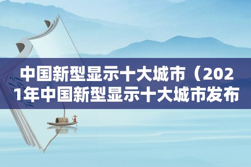 中国新型显示十大城市（2021年中国新型显示十大城市发布）