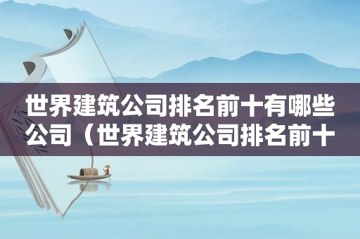 世界建筑公司排名前十有哪些公司（世界建筑公司排名前十有哪些国家）