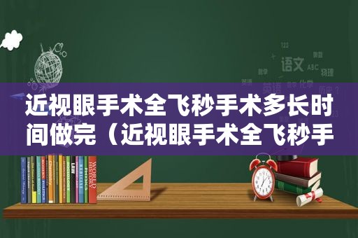 近视眼手术全飞秒手术多长时间做完（近视眼手术全飞秒手术多长时间恢复）