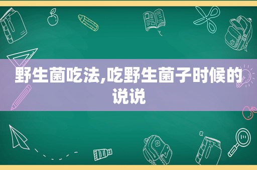 野生菌吃法,吃野生菌子时候的说说
