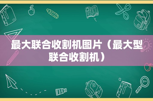 最大联合收割机图片（最大型联合收割机）