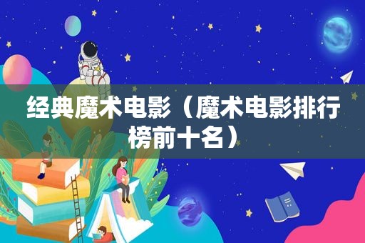经典魔术电影（魔术电影排行榜前十名）