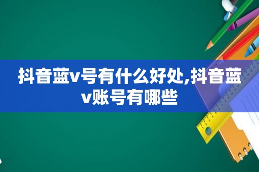 抖音蓝v号有什么好处,抖音蓝v账号有哪些