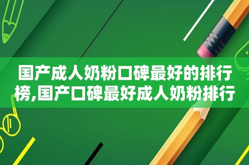  *** 奶粉口碑最好的排行榜,国产口碑最好成人奶粉排行榜10强