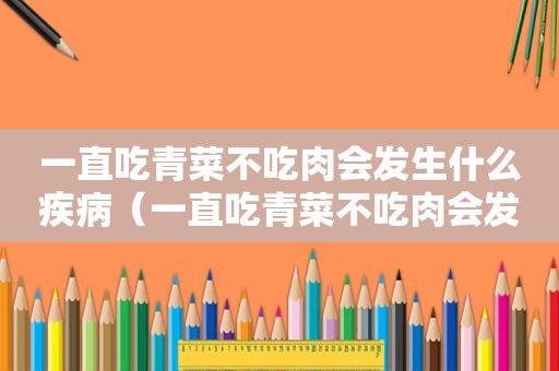 一直吃青菜不吃肉会发生什么疾病（一直吃青菜不吃肉会发生什么变化）