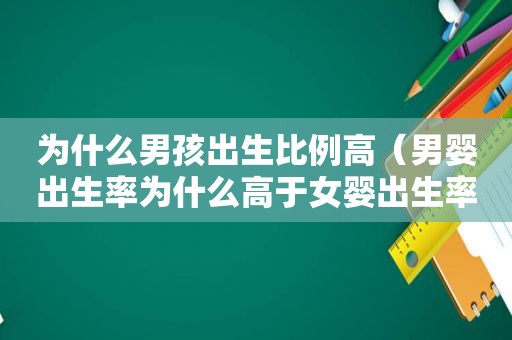 为什么男孩出生比例高（男婴出生率为什么高于女婴出生率）