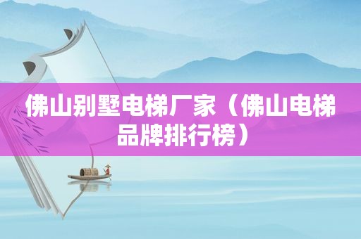 佛山别墅电梯厂家（佛山电梯品牌排行榜）