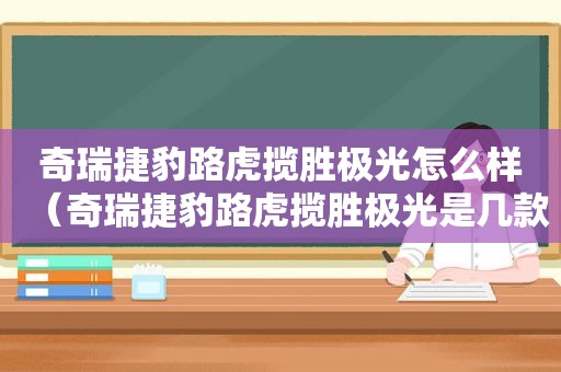 奇瑞捷豹路虎揽胜极光怎么样（奇瑞捷豹路虎揽胜极光是几款车）