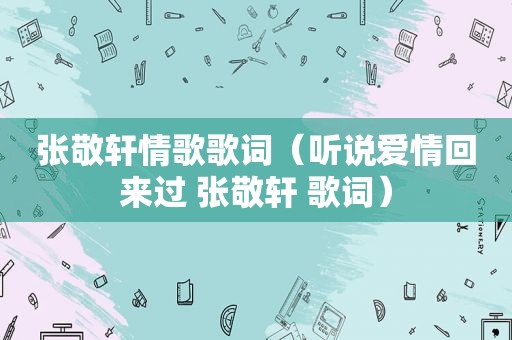 张敬轩情歌歌词（听说爱情回来过 张敬轩 歌词）