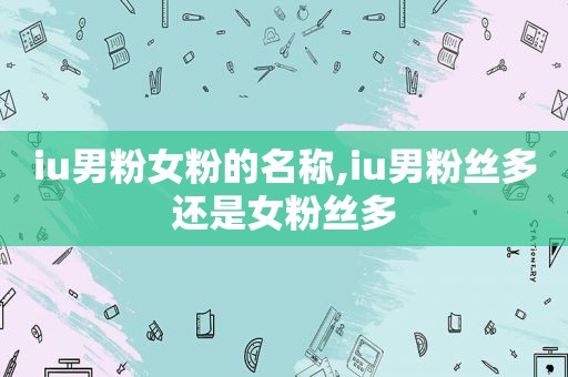 iu男粉女粉的名称,iu男粉丝多还是女粉丝多