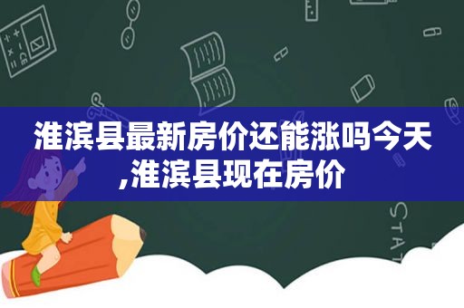 淮滨县最新房价还能涨吗今天,淮滨县现在房价