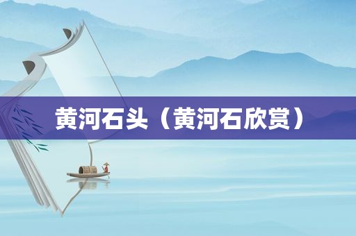黄河石头（黄河石欣赏）