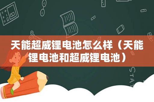 天能超威锂电池怎么样（天能锂电池和超威锂电池）