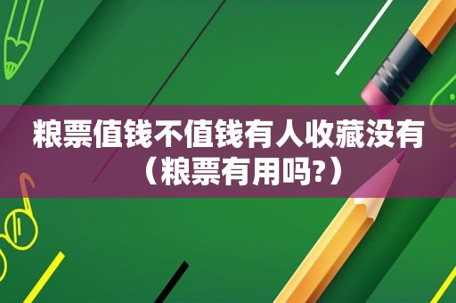 粮票值钱不值钱有人收藏没有（粮票有用吗?）