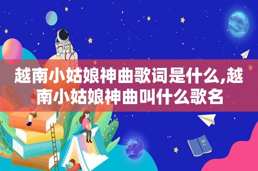 越南小姑娘神曲歌词是什么,越南小姑娘神曲叫什么歌名