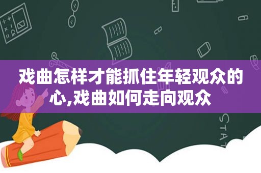 戏曲怎样才能抓住年轻观众的心,戏曲如何走向观众