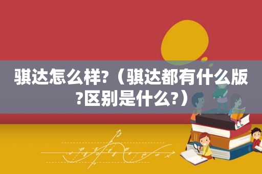 骐达怎么样?（骐达都有什么版?区别是什么?）