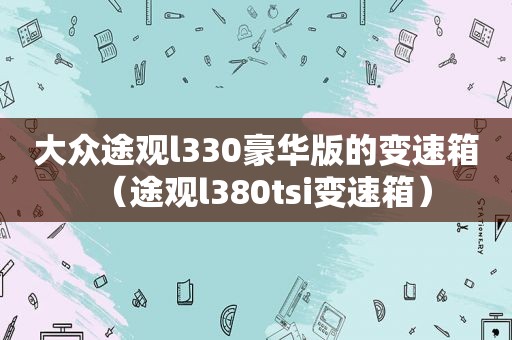 大众途观l330豪华版的变速箱（途观l380tsi变速箱）