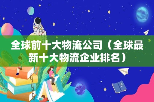 全球前十大物流公司（全球最新十大物流企业排名）