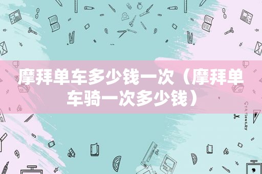 摩拜单车多少钱一次（摩拜单车骑一次多少钱）
