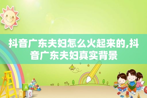 抖音广东夫妇怎么火起来的,抖音广东夫妇真实背景