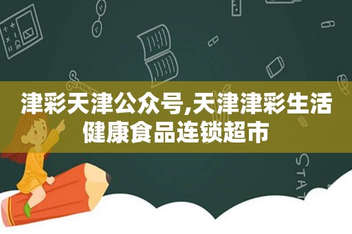津彩天津公众号,天津津彩生活健康食品连锁超市
